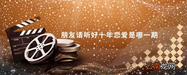 朋友请听好十年恋爱是哪一期 朋友请听好女生恋爱十年是哪一期