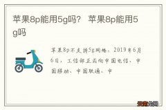 苹果8p能用5g吗？ 苹果8p能用5g吗