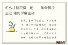怎么才能积极主动——学会积极主动 如何学会主动
