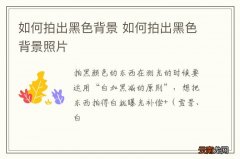 如何拍出黑色背景 如何拍出黑色背景照片