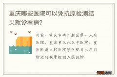 重庆哪些医院可以凭抗原检测结果就诊看病？
