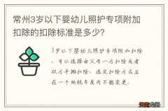 常州3岁以下婴幼儿照护专项附加扣除的扣除标准是多少？